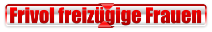 Frivol freizügige Frauen