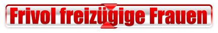 Frivol freizügige Frauen